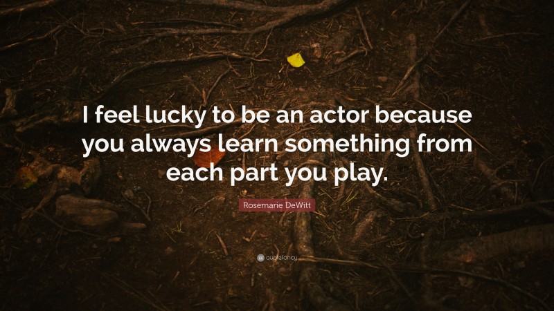 Rosemarie DeWitt Quote: “I feel lucky to be an actor because you always learn something from each part you play.”