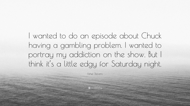 Fisher Stevens Quote: “I wanted to do an episode about Chuck having a gambling problem. I wanted to portray my addiction on the show. But I think it’s a little edgy for Saturday night.”
