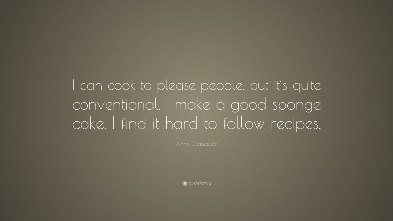 Anna Chancellor Quote: “I can cook to please people, but it’s quite conventional. I make a good sponge cake. I find it hard to follow recipes.”