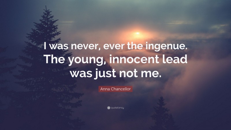 Anna Chancellor Quote: “I was never, ever the ingenue. The young, innocent lead was just not me.”