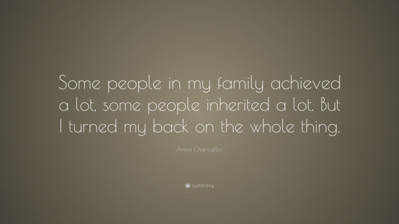 Anna Chancellor Quote: “Some people in my family achieved a lot, some people inherited a lot. But I turned my back on the whole thing.”