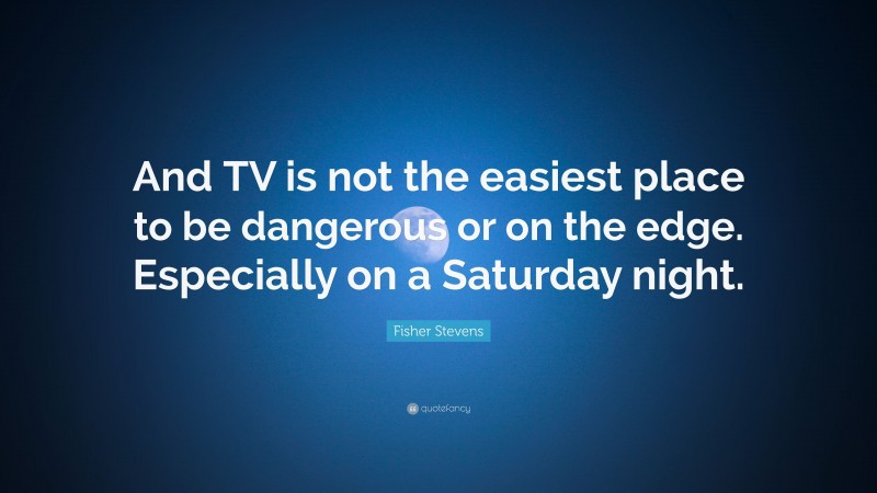 Fisher Stevens Quote: “And TV is not the easiest place to be dangerous or on the edge. Especially on a Saturday night.”
