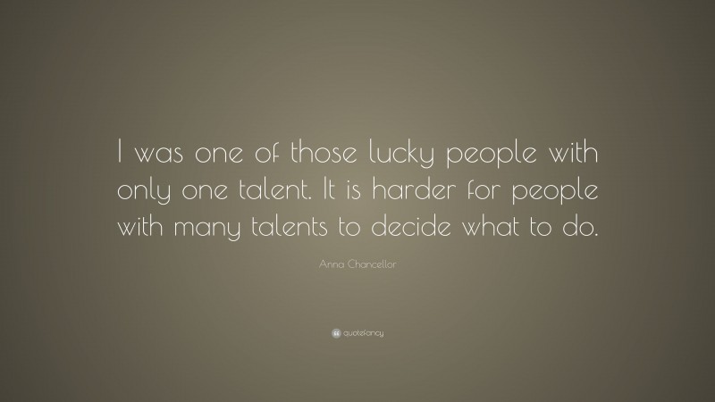 Anna Chancellor Quote: “I was one of those lucky people with only one talent. It is harder for people with many talents to decide what to do.”