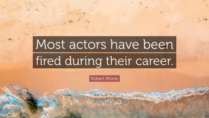 Robert Morse Quote: “Most actors have been fired during their career.”