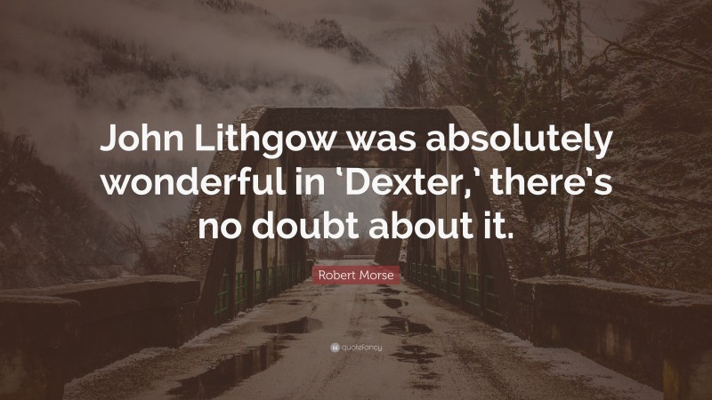 Robert Morse Quote: “John Lithgow was absolutely wonderful in ‘Dexter,’ there’s no doubt about it.”