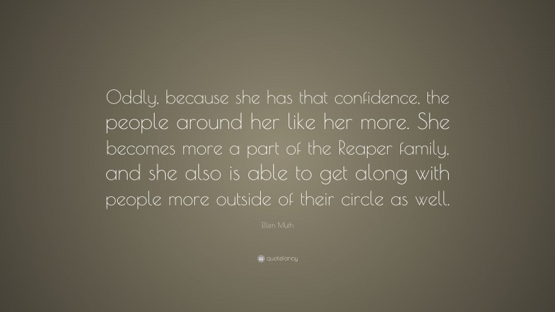 Ellen Muth Quote: “Oddly, because she has that confidence, the people around her like her more. She becomes more a part of the Reaper family, and she also is able to get along with people more outside of their circle as well.”