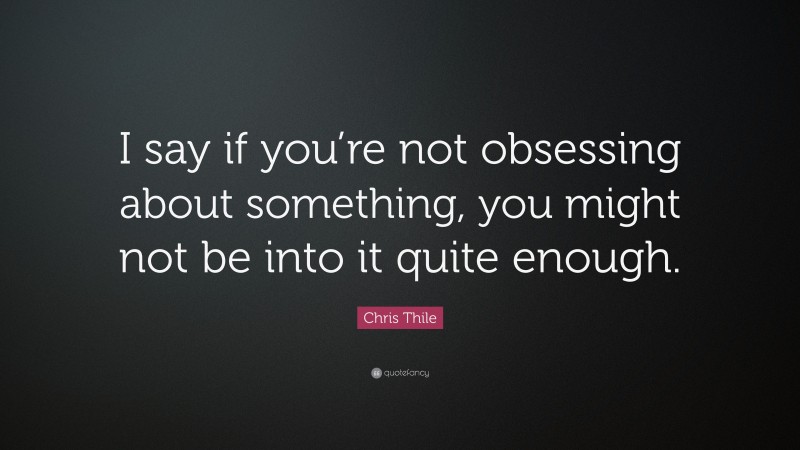 Chris Thile Quote: “I say if you’re not obsessing about something, you might not be into it quite enough.”
