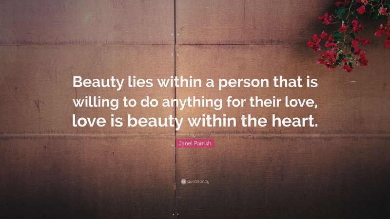 Janel Parrish Quote: “Beauty lies within a person that is willing to do anything for their love, love is beauty within the heart.”
