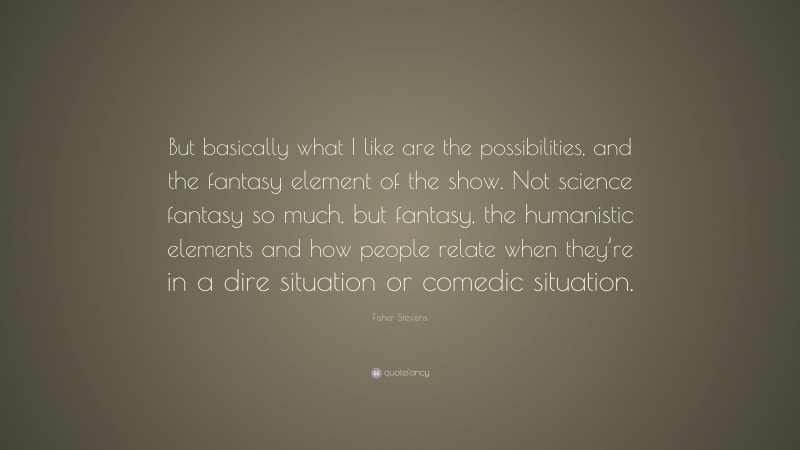 Fisher Stevens Quote: “But basically what I like are the possibilities, and the fantasy element of the show. Not science fantasy so much, but fantasy, the humanistic elements and how people relate when they’re in a dire situation or comedic situation.”