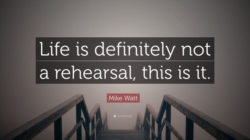 Mike Watt Quote: “Life is definitely not a rehearsal, this is it.”
