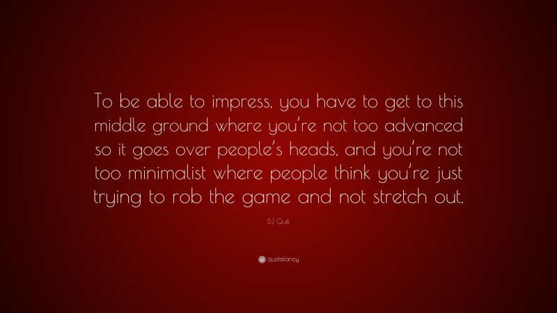 DJ Quik Quote: “To be able to impress, you have to get to this middle ground where you’re not too advanced so it goes over people’s heads, and you’re not too minimalist where people think you’re just trying to rob the game and not stretch out.”