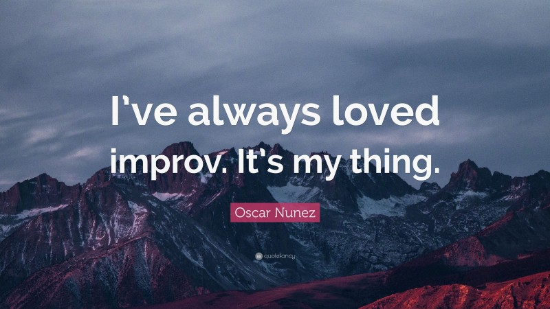 Oscar Nunez Quote: “I’ve always loved improv. It’s my thing.”