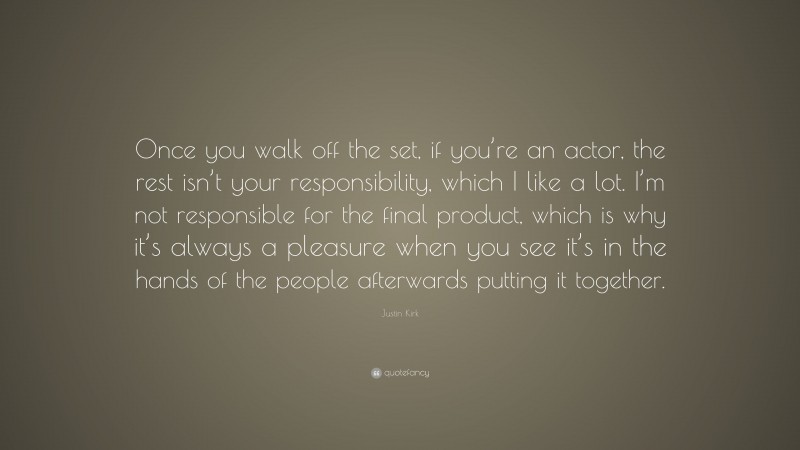 Justin Kirk Quote: “Once you walk off the set, if you’re an actor, the rest isn’t your responsibility, which I like a lot. I’m not responsible for the final product, which is why it’s always a pleasure when you see it’s in the hands of the people afterwards putting it together.”