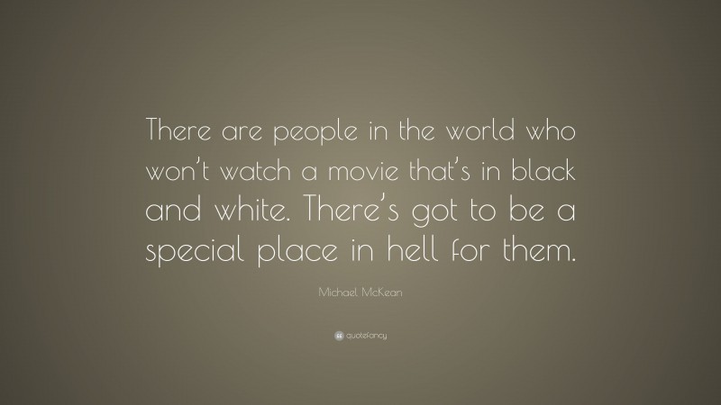 Michael McKean Quote: “There are people in the world who won’t watch a movie that’s in black and white. There’s got to be a special place in hell for them.”
