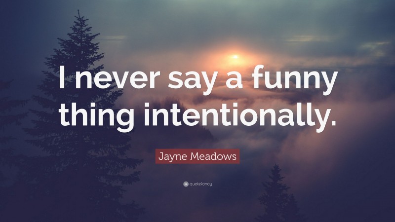 Jayne Meadows Quote: “I never say a funny thing intentionally.”
