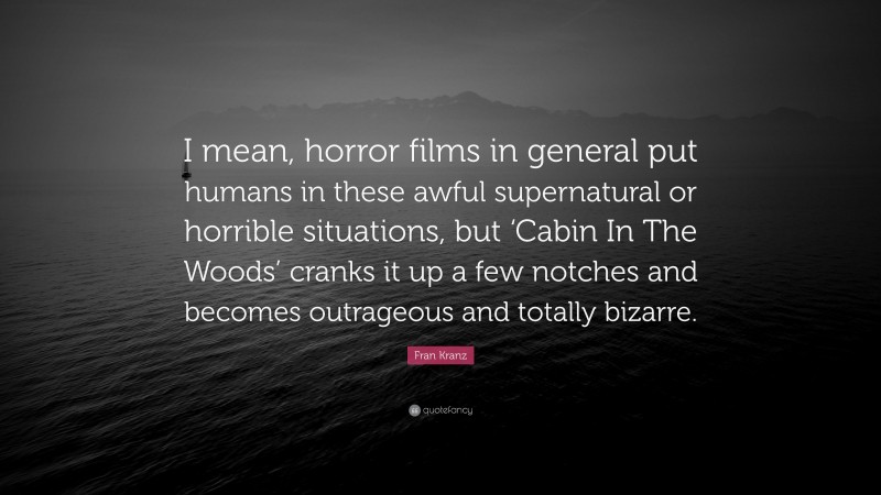 Fran Kranz Quote: “I mean, horror films in general put humans in these awful supernatural or horrible situations, but ‘Cabin In The Woods’ cranks it up a few notches and becomes outrageous and totally bizarre.”