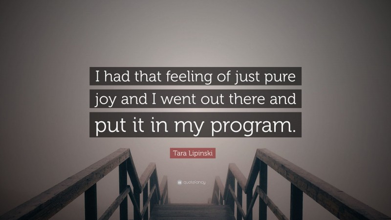Tara Lipinski Quote: “I had that feeling of just pure joy and I went out there and put it in my program.”