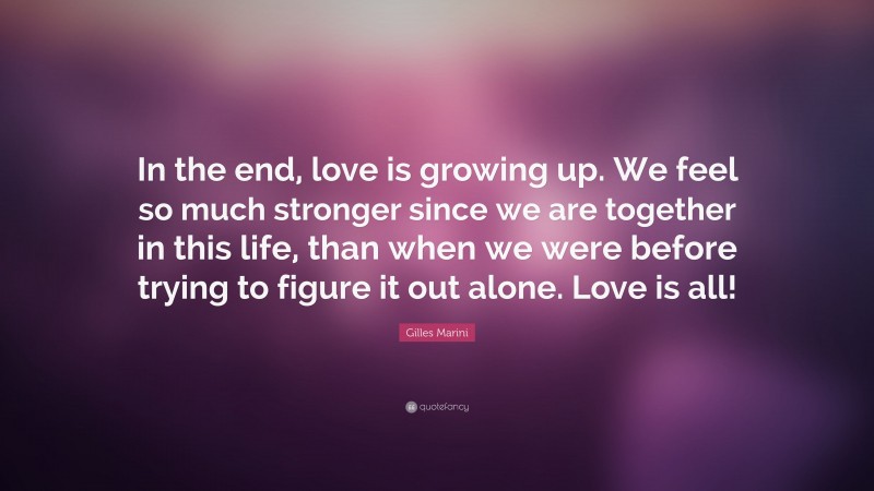 Gilles Marini Quote: “In the end, love is growing up. We feel so much stronger since we are together in this life, than when we were before trying to figure it out alone. Love is all!”