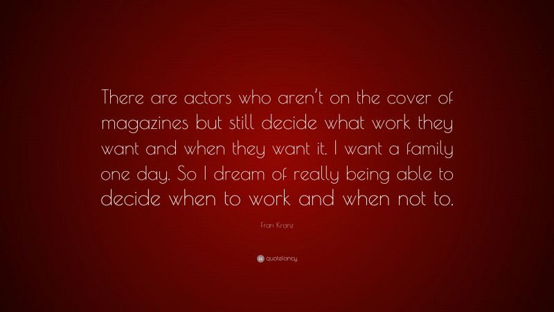 Fran Kranz Quote: “There are actors who aren’t on the cover of magazines but still decide what work they want and when they want it. I want a family one day. So I dream of really being able to decide when to work and when not to.”