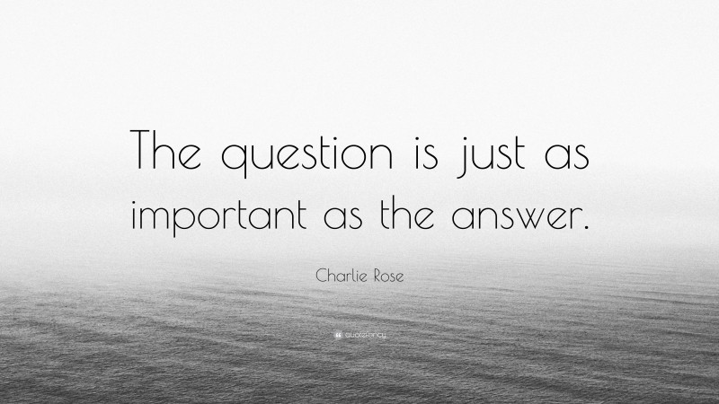 Charlie Rose Quote: “The question is just as important as the answer.”