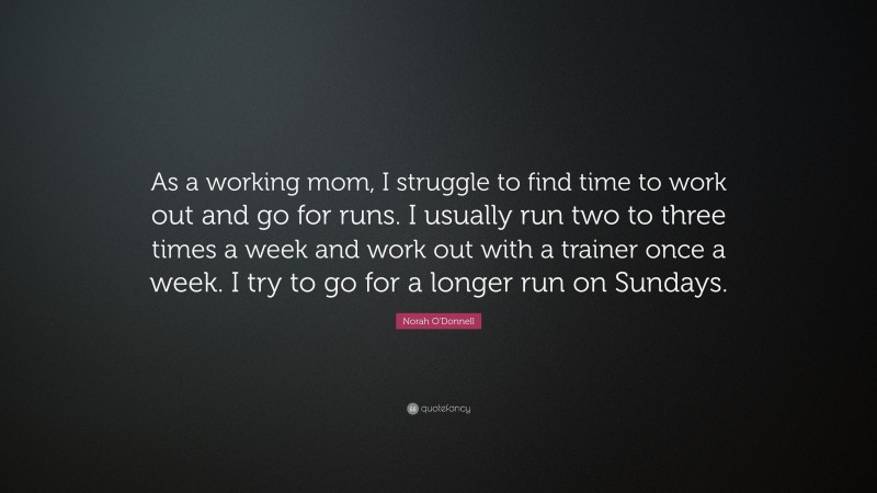 Norah O'Donnell Quote: “As a working mom, I struggle to find time to work out and go for runs. I usually run two to three times a week and work out with a trainer once a week. I try to go for a longer run on Sundays.”