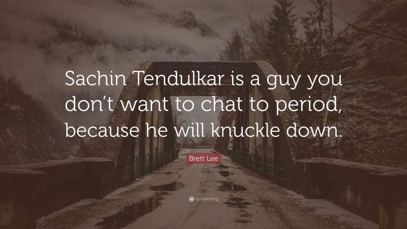 Brett Lee Quote: “Sachin Tendulkar is a guy you don’t want to chat to period, because he will knuckle down.”