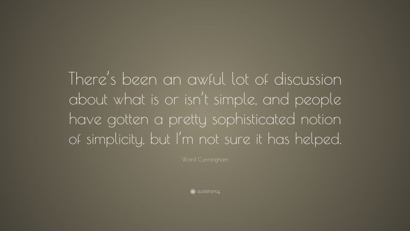 Ward Cunningham Quote: “There’s been an awful lot of discussion about what is or isn’t simple, and people have gotten a pretty sophisticated notion of simplicity, but I’m not sure it has helped.”
