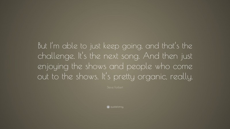 Steve Forbert Quote: “But I’m able to just keep going, and that’s the challenge. It’s the next song. And then just enjoying the shows and people who come out to the shows. It’s pretty organic, really.”