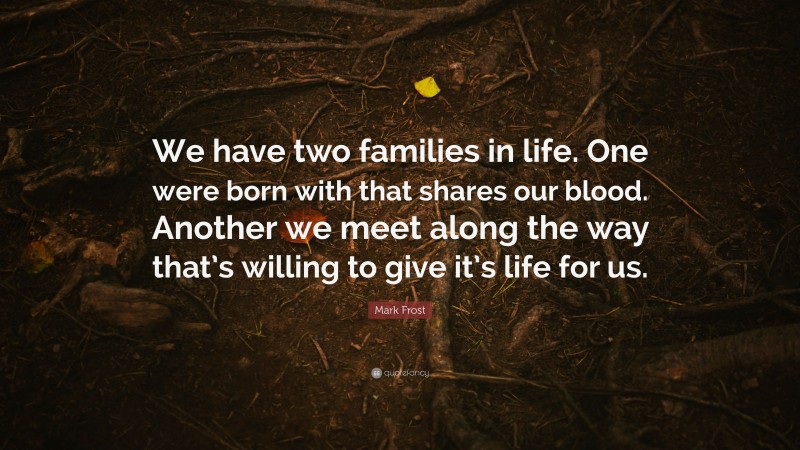 Mark Frost Quote: “We have two families in life. One were born with that shares our blood. Another we meet along the way that’s willing to give it’s life for us.”