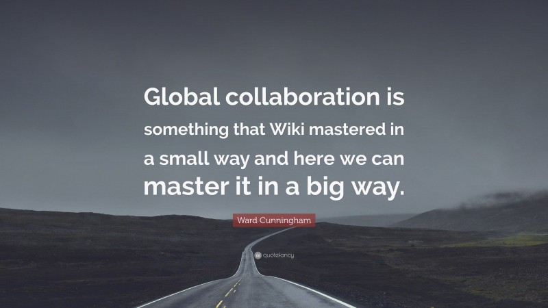 Ward Cunningham Quote: “Global collaboration is something that Wiki mastered in a small way and here we can master it in a big way.”
