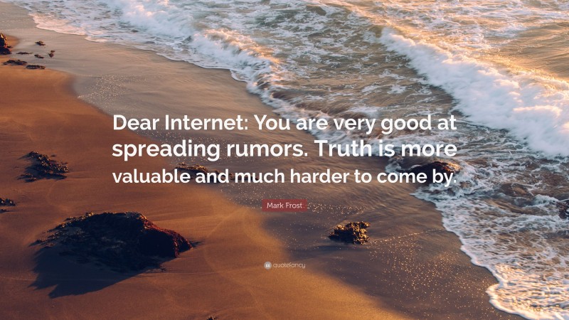 Mark Frost Quote: “Dear Internet: You are very good at spreading rumors. Truth is more valuable and much harder to come by.”