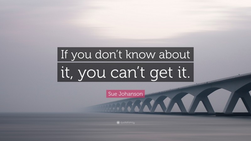 Sue Johanson Quote: “If you don’t know about it, you can’t get it.”