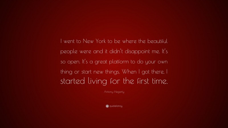 Antony Hegarty Quote: “I went to New York to be where the beautiful people were and it didn’t disappoint me. It’s so open. It’s a great platform to do your own thing or start new things. When I got there, I started living for the first time.”