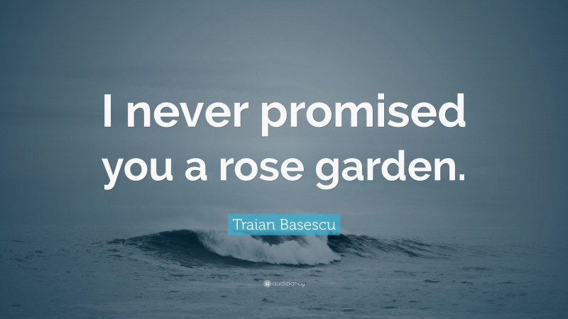 Traian Basescu Quote: “I never promised you a rose garden.”