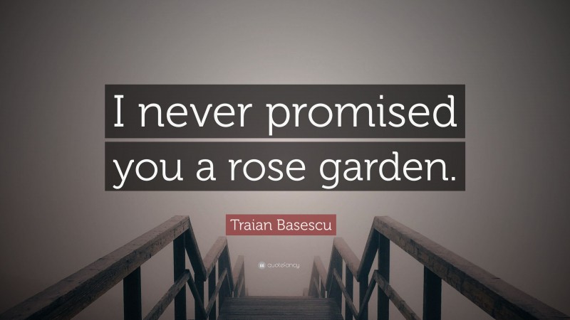 Traian Basescu Quote: “I never promised you a rose garden.”