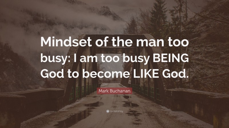 Mark Buchanan Quote: “Mindset of the man too busy: I am too busy BEING God to become LIKE God.”