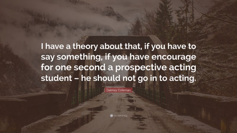 Dabney Coleman Quote: “I have a theory about that, if you have to say something, if you have encourage for one second a prospective acting student – he should not go in to acting.”