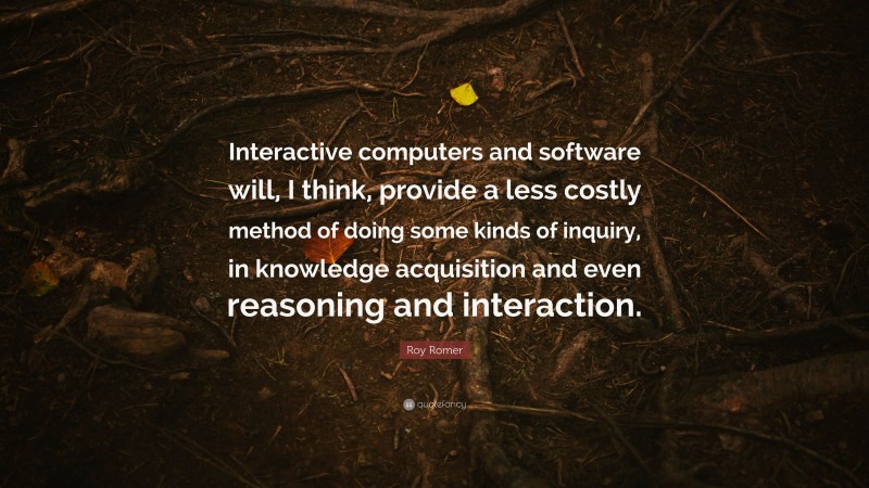 Roy Romer Quote: “Interactive computers and software will, I think, provide a less costly method of doing some kinds of inquiry, in knowledge acquisition and even reasoning and interaction.”