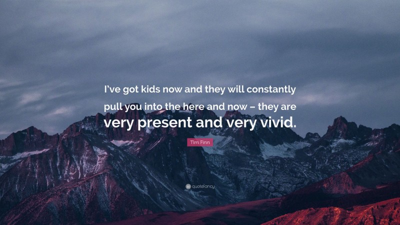 Tim Finn Quote: “I’ve got kids now and they will constantly pull you into the here and now – they are very present and very vivid.”