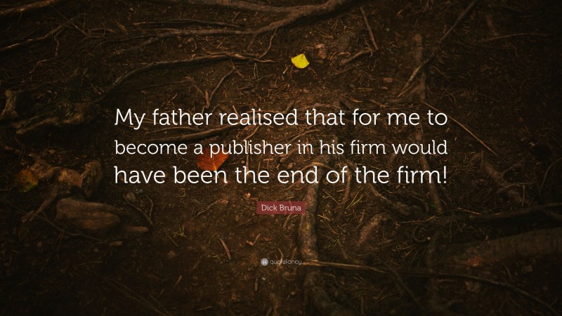 Dick Bruna Quote: “My father realised that for me to become a publisher in his firm would have been the end of the firm!”