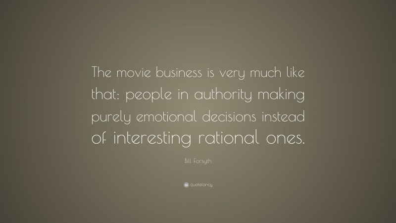 Bill Forsyth Quote: “The movie business is very much like that: people in authority making purely emotional decisions instead of interesting rational ones.”