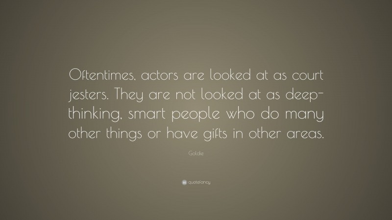 Goldie Quote: “Oftentimes, actors are looked at as court jesters. They are not looked at as deep-thinking, smart people who do many other things or have gifts in other areas.”