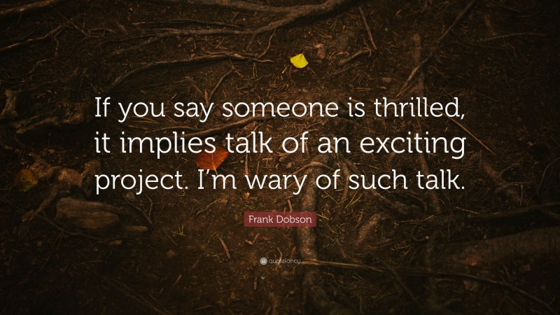 Frank Dobson Quote: “If you say someone is thrilled, it implies talk of an exciting project. I’m wary of such talk.”