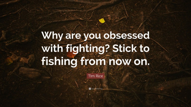 Tim Rice Quote: “Why are you obsessed with fighting? Stick to fishing from now on.”
