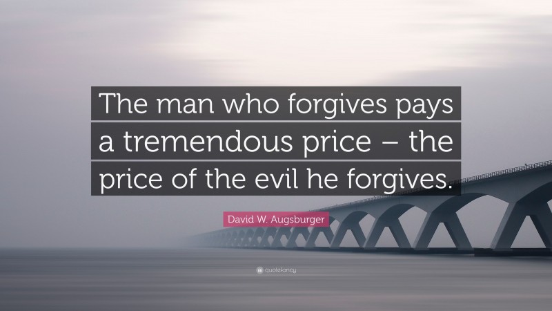 David W. Augsburger Quote: “The man who forgives pays a tremendous price – the price of the evil he forgives.”