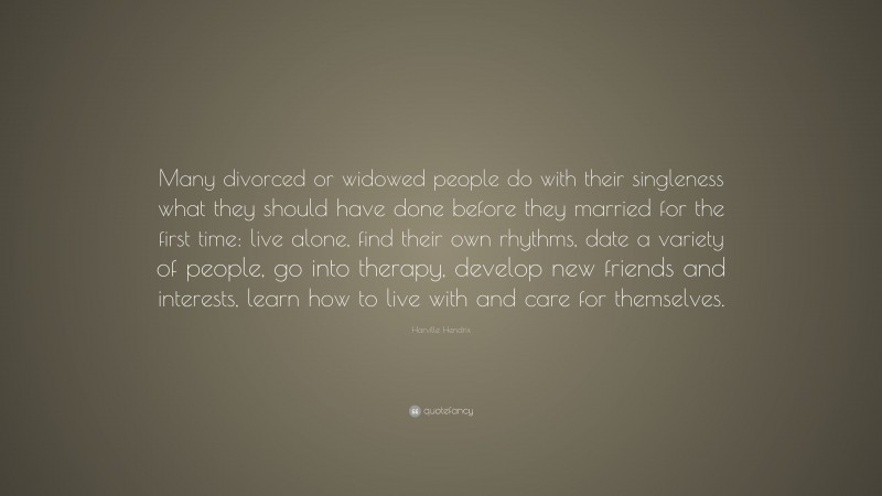 Harville Hendrix Quote: “Many divorced or widowed people do with their singleness what they should have done before they married for the first time: live alone, find their own rhythms, date a variety of people, go into therapy, develop new friends and interests, learn how to live with and care for themselves.”
