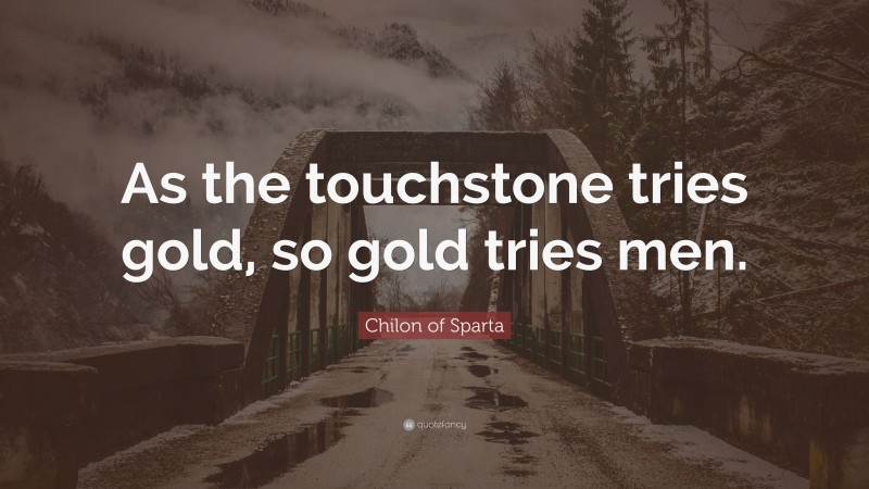 Chilon of Sparta Quote: “As the touchstone tries gold, so gold tries men.”