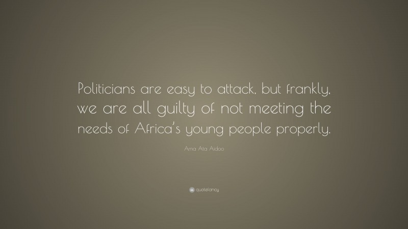 Ama Ata Aidoo Quote: “Politicians are easy to attack, but frankly, we are all guilty of not meeting the needs of Africa’s young people properly.”