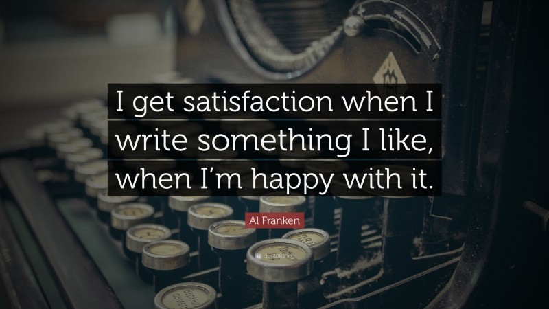 Al Franken Quote: “I get satisfaction when I write something I like, when I’m happy with it.”