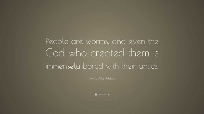 Ama Ata Aidoo Quote: “People are worms, and even the God who created them is immensely bored with their antics.”